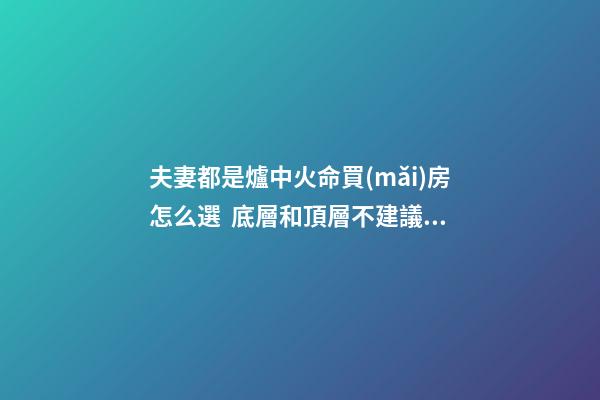 夫妻都是爐中火命買(mǎi)房怎么選  底層和頂層不建議買(mǎi)